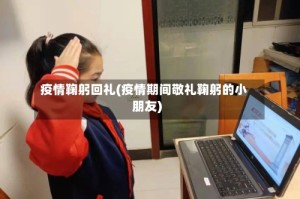 疫情鞠躬回礼(疫情期间敬礼鞠躬的小朋友)