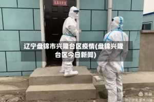 辽宁盘锦市兴隆台区疫情(盘锦兴隆台区今日新闻)