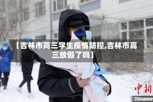 【吉林市高三学生疫情防控,吉林市高三放假了吗】