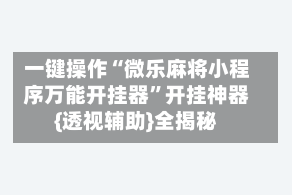 一键操作“微乐麻将小程序万能开挂器”开挂神器{透视辅助}全揭秘