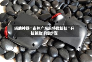 辅助神器“雀神广东麻将微信挂”开挂辅助详细步骤