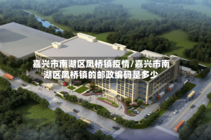 嘉兴市南湖区凤桥镇疫情/嘉兴市南湖区凤桥镇的邮政编码是多少