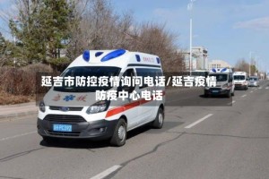 延吉市防控疫情询问电话/延吉疫情防疫中心电话