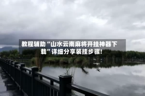 教程辅助“山水云南麻将开挂神器下载”详细分享装挂步骤!