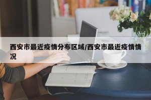 西安市最近疫情分布区域/西安市最近疫情情况