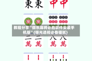 教程分享“微乐麻将必胜软件安装手机版”(曝光透视必备猫腻)