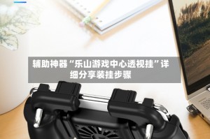 辅助神器“乐山游戏中心透视挂”详细分享装挂步骤