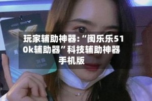 玩家辅助神器:“闽乐乐510k辅助器”科技辅助神器手机版