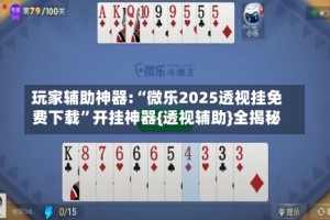 玩家辅助神器:“微乐2025透视挂免费下载”开挂神器{透视辅助}全揭秘