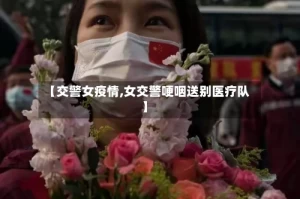【交警女疫情,女交警哽咽送别医疗队】