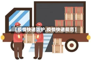 【疫情快递防护,疫情快递规范】