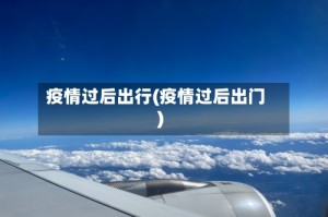 疫情过后出行(疫情过后出门)