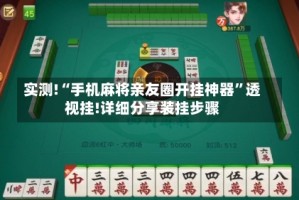 实测!“手机麻将亲友圈开挂神器”透视挂!详细分享装挂步骤