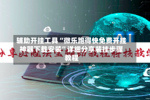 辅助开挂工具“微乐跑得快免费开挂神器下载安装”详细分享装挂步骤教程