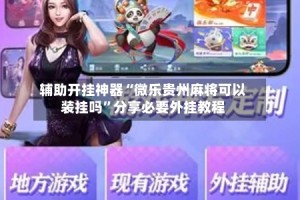 辅助开挂神器“微乐贵州麻将可以装挂吗”分享必要外挂教程