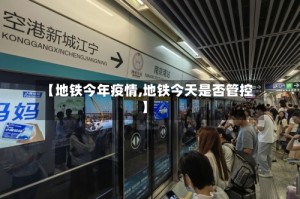 【地铁今年疫情,地铁今天是否管控】
