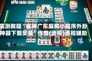 实测教程“雀神广东麻将小程序外卦神器下载安装”作弊(透视)透视辅助