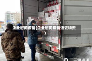 企业慰问疫情(企业慰问疫情送去物资)