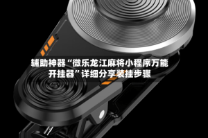 辅助神器“微乐龙江麻将小程序万能开挂器”详细分享装挂步骤