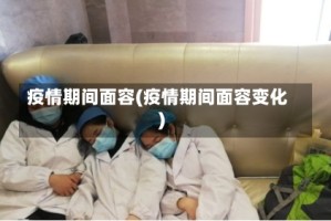 疫情期间面容(疫情期间面容变化)