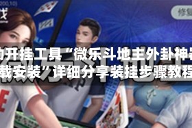 辅助开挂工具“微乐斗地主外卦神器下载安装”详细分享装挂步骤教程