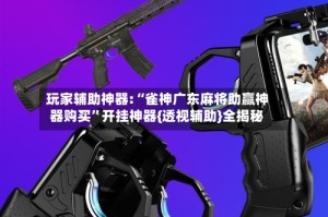 玩家辅助神器:“雀神广东麻将助赢神器购买”开挂神器{透视辅助}全揭秘