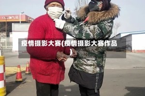 疫情摄影大赛(疫情摄影大赛作品)