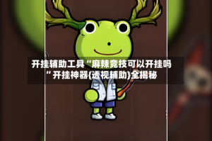 开挂辅助工具“麻辣竞技可以开挂吗”开挂神器{透视辅助}全揭秘