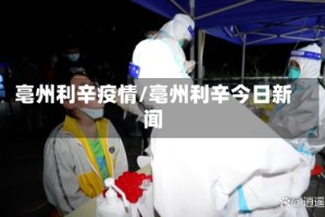 亳州利辛疫情/亳州利辛今日新闻