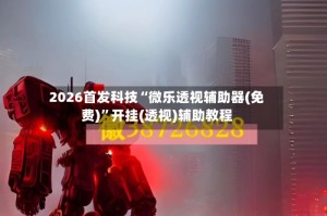 2026首发科技“微乐透视辅助器(免费)”开挂(透视)辅助教程