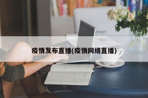疫情发布直播(疫情网络直播)