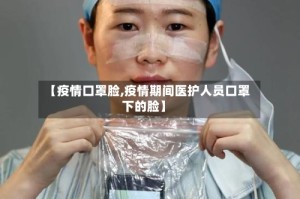 【疫情口罩脸,疫情期间医护人员口罩下的脸】