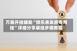 万能开挂辅助“微乐亲友房专用挂”详细分享装挂步骤教程