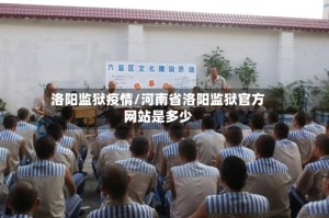 洛阳监狱疫情/河南省洛阳监狱官方网站是多少