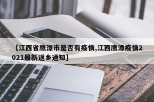 【江西省鹰潭市是否有疫情,江西鹰潭疫情2021最新返乡通知】