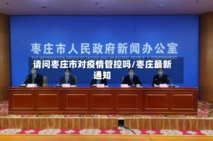 请问枣庄市对疫情管控吗/枣庄最新通知