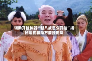 辅助开挂神器“新八戒怎么开挂”揭秘透视辅助万能挂用法