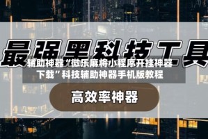 辅助神器“微乐麻将小程序开挂神器下载”科技辅助神器手机版教程