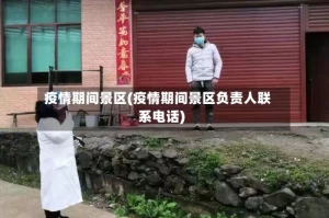 疫情期间景区(疫情期间景区负责人联系电话)