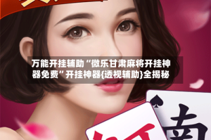 万能开挂辅助“微乐甘肃麻将开挂神器免费”开挂神器{透视辅助}全揭秘