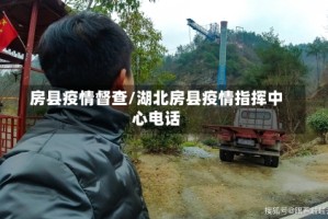房县疫情督查/湖北房县疫情指挥中心电话