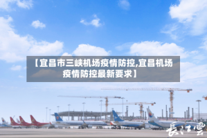 【宜昌市三峡机场疫情防控,宜昌机场疫情防控最新要求】