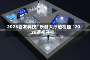 2026首发科技“乐酷大厅透视挂”2026透视开挂
