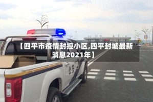 【四平市疫情封控小区,四平封城最新消息2021年】