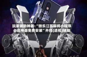 玩家辅助神器:“微乐江苏麻将小程序必赢神器免费安装”开挂(透视)辅助