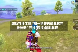 辅助开挂工具“胡一把呼包鄂麻将开挂神器”开挂(透视)辅助教程