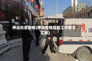 押运抗击疫情(押运疫情防控工作情况汇报)