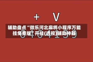 辅助盘点“微乐河北麻将小程序万能挂免费版”开挂(透视)辅助神器