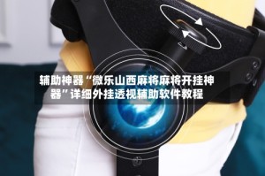 辅助神器“微乐山西麻将麻将开挂神器”详细外挂透视辅助软件教程