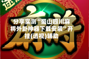分享实测“蜀山四川麻将外卦神器下载安装”开挂(透视)辅助